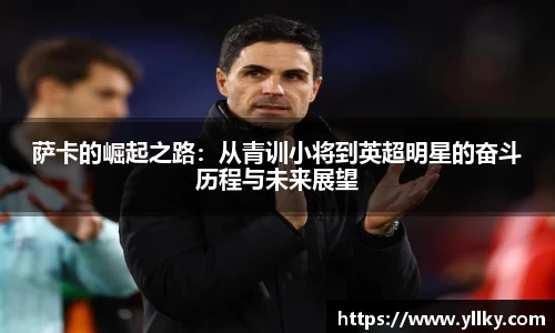 萨卡的崛起之路：从青训小将到英超明星的奋斗历程与未来展望