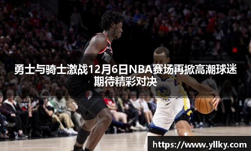 勇士与骑士激战12月6日NBA赛场再掀高潮球迷期待精彩对决